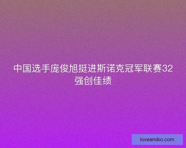 中国选手庞俊旭挺进斯诺克冠军联赛32强创佳绩