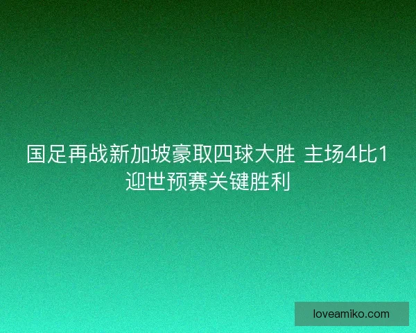 国足再战新加坡豪取四球大胜 主场4比1迎世预赛关键胜利