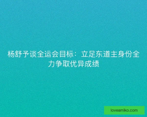 杨舒予谈全运会目标：立足东道主身份全力争取优异成绩