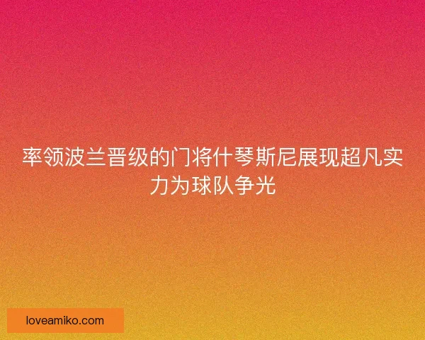 率领波兰晋级的门将什琴斯尼展现超凡实力为球队争光