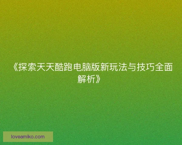 《探索天天酷跑电脑版新玩法与技巧全面解析》