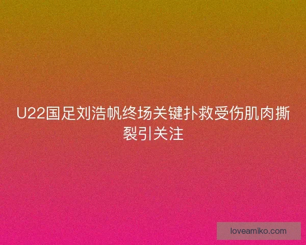 U22国足刘浩帆终场关键扑救受伤肌肉撕裂引关注