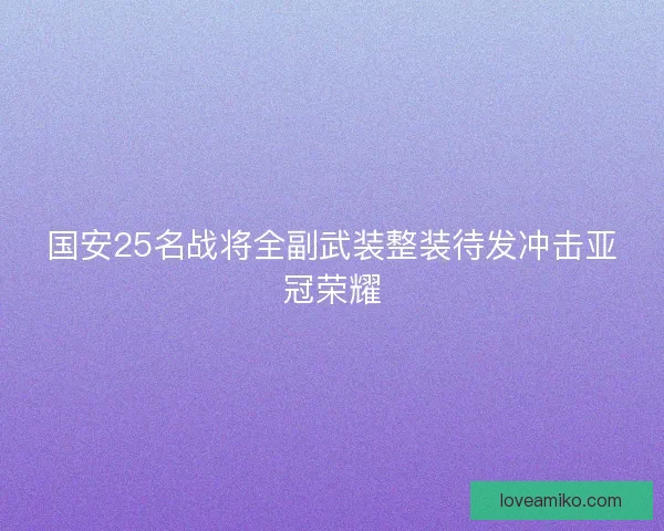 国安25名战将全副武装整装待发冲击亚冠荣耀