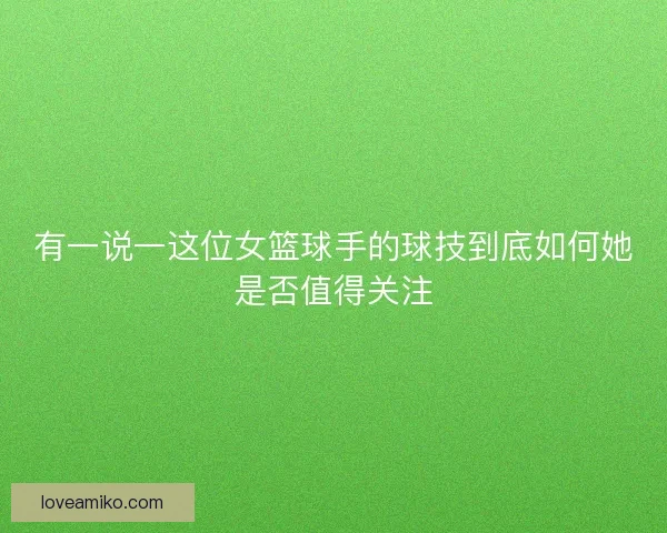有一说一这位女篮球手的球技到底如何她是否值得关注