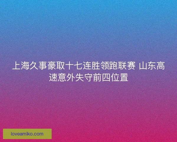 上海久事豪取十七连胜领跑联赛 山东高速意外失守前四位置