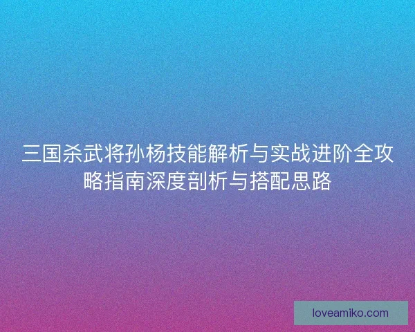 三国杀武将孙杨技能解析与实战进阶全攻略指南深度剖析与搭配思路