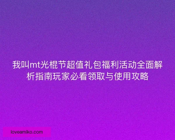 我叫mt光棍节超值礼包福利活动全面解析指南玩家必看领取与使用攻略